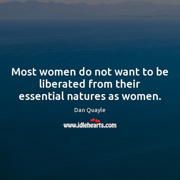 Most women do not want to be liberated from their essential natures as women. Dan Quayle Picture Quote