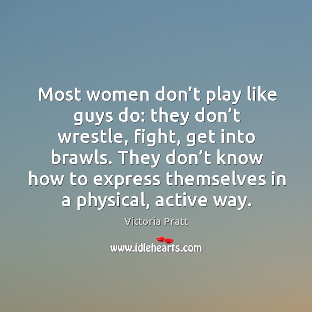 Most women don’t play like guys do: they don’t wrestle, fight, get into brawls. Victoria Pratt Picture Quote