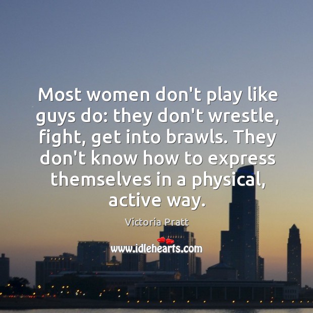 Most women don’t play like guys do: they don’t wrestle, fight, get Victoria Pratt Picture Quote