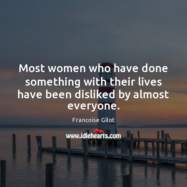 Most women who have done something with their lives have been disliked by almost everyone. Francoise Gilot Picture Quote