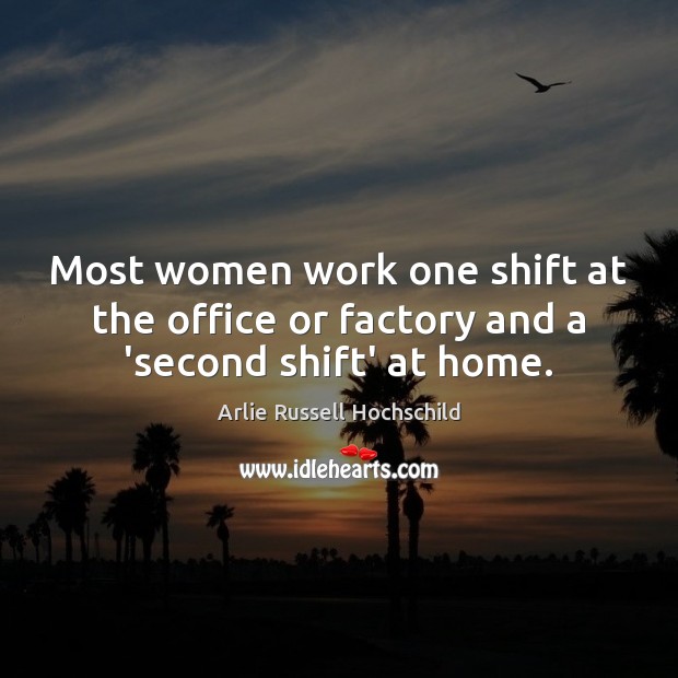 Most women work one shift at the office or factory and a ‘second shift’ at home. Arlie Russell Hochschild Picture Quote