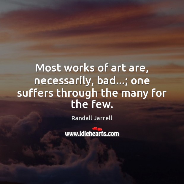 Most works of art are, necessarily, bad…; one suffers through the many for the few. Randall Jarrell Picture Quote