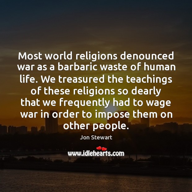 Most world religions denounced war as a barbaric waste of human life. Jon Stewart Picture Quote