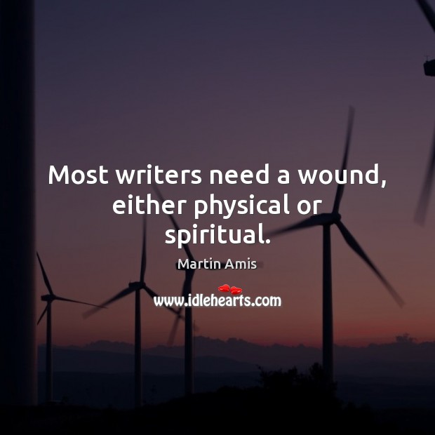 Most writers need a wound, either physical or spiritual. Martin Amis Picture Quote