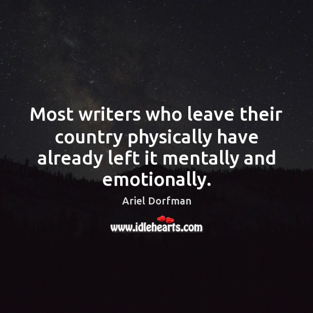 Most writers who leave their country physically have already left it mentally Ariel Dorfman Picture Quote