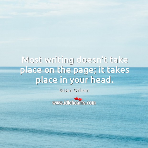 Most writing doesn’t take place on the page; it takes place in your head. Susan Orlean Picture Quote
