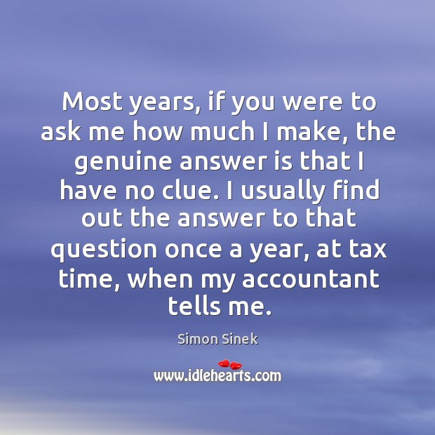 Most years, if you were to ask me how much I make, Simon Sinek Picture Quote