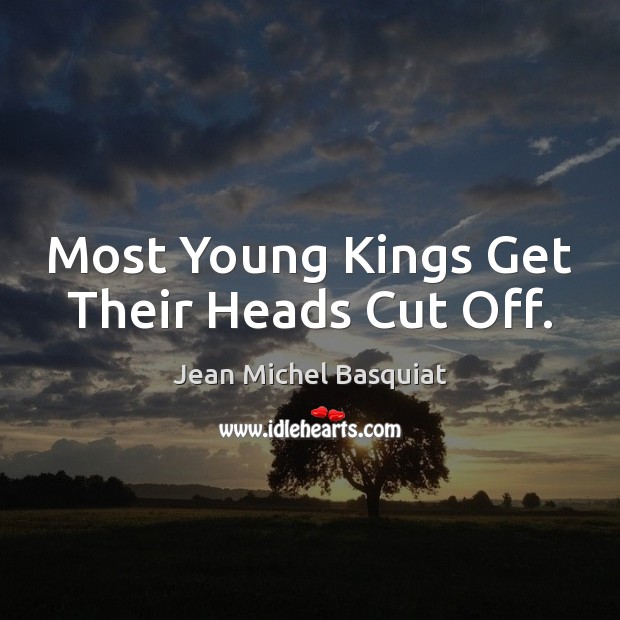 Most Young Kings Get Their Heads Cut Off. Jean Michel Basquiat Picture Quote