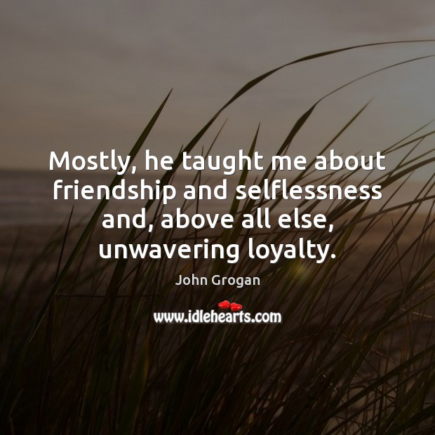 Mostly, he taught me about friendship and selflessness and, above all else, John Grogan Picture Quote