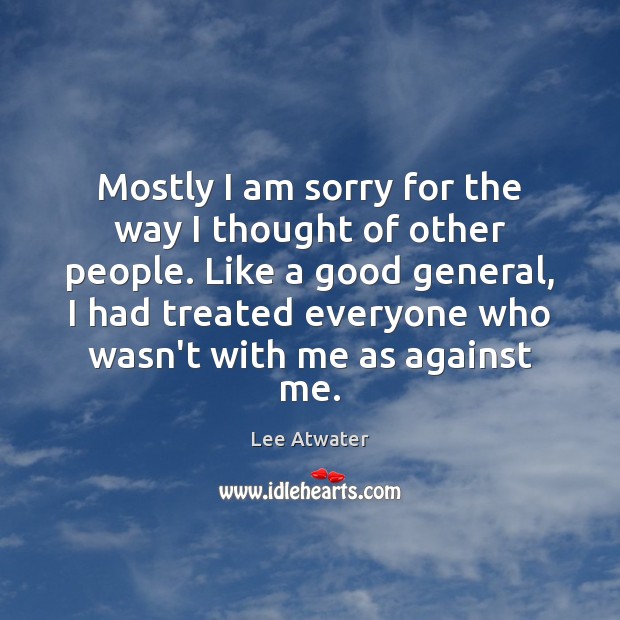 Mostly I am sorry for the way I thought of other people. Lee Atwater Picture Quote