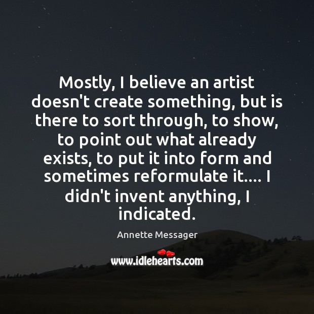 Mostly, I believe an artist doesn’t create something, but is there to Annette Messager Picture Quote