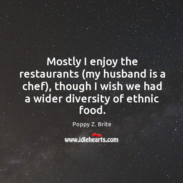 Mostly I enjoy the restaurants (my husband is a chef), though I wish we had a wider diversity of ethnic food. Poppy Z. Brite Picture Quote