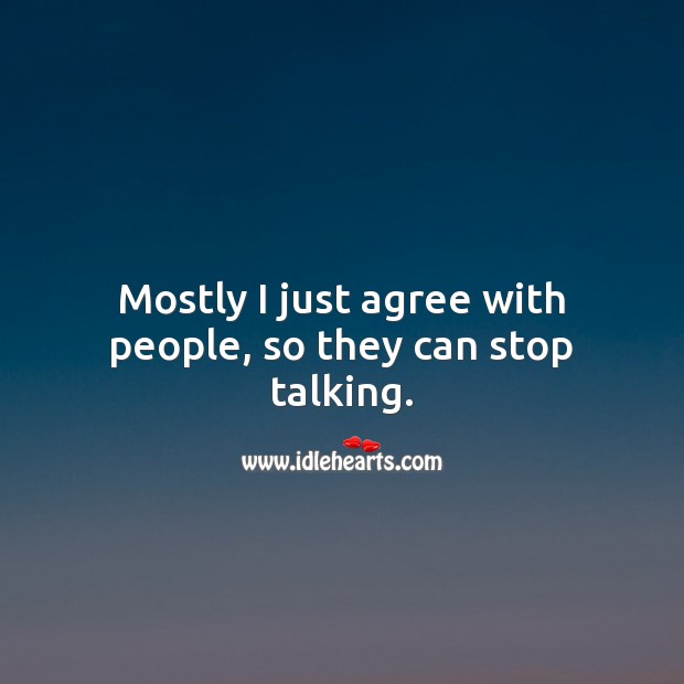 Mostly I just agree with people, so they can stop talking. Agree Quotes Image