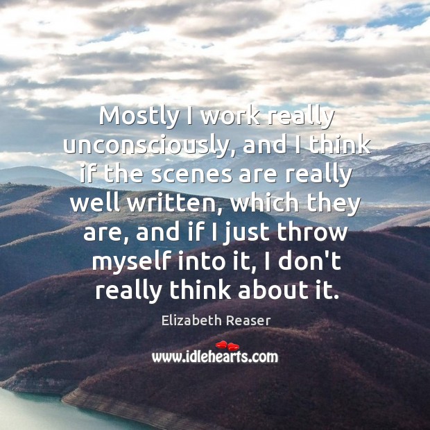 Mostly I work really unconsciously, and I think if the scenes are Elizabeth Reaser Picture Quote