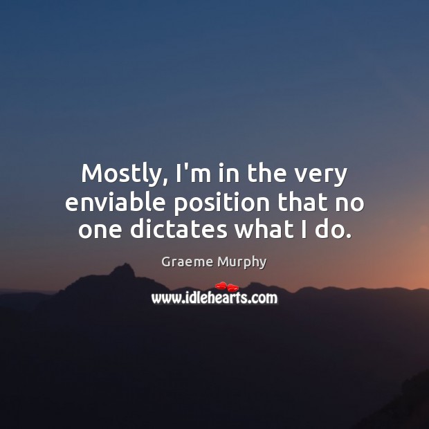 Mostly, I’m in the very enviable position that no one dictates what I do. Graeme Murphy Picture Quote