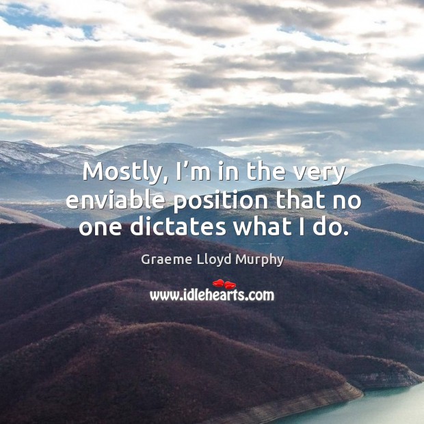 Mostly, I’m in the very enviable position that no one dictates what I do. Graeme Lloyd Murphy Picture Quote