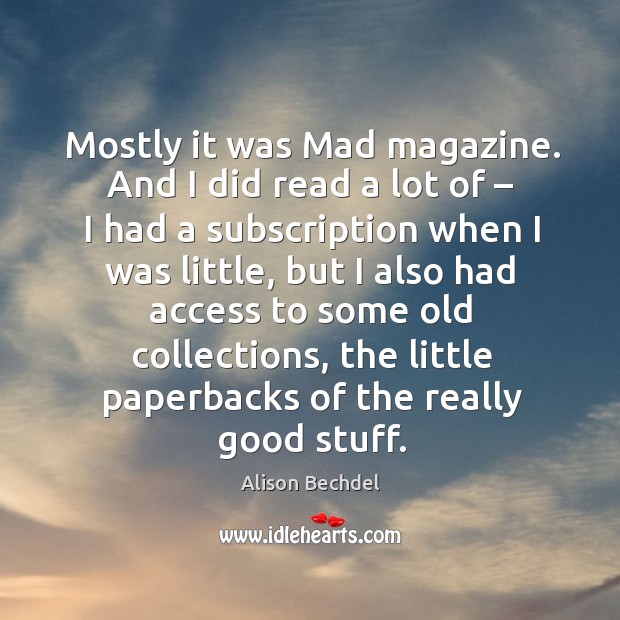 Mostly it was mad magazine. And I did read a lot of – I had a subscription when I was little Alison Bechdel Picture Quote