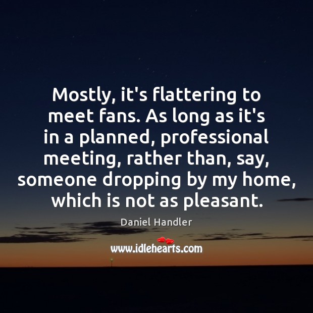 Mostly, it’s flattering to meet fans. As long as it’s in a 