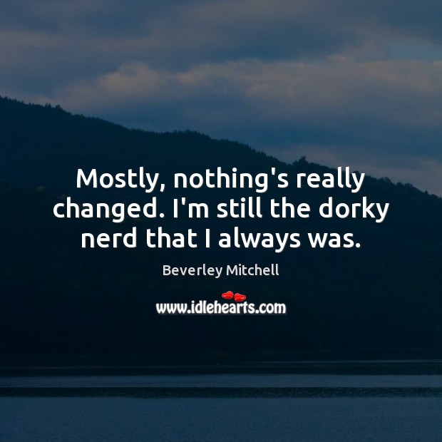 Mostly, nothing’s really changed. I’m still the dorky nerd that I always was. Beverley Mitchell Picture Quote