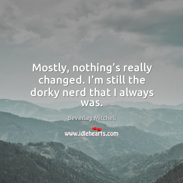 Mostly, nothing’s really changed. I’m still the dorky nerd that I always was. Beverley Mitchell Picture Quote