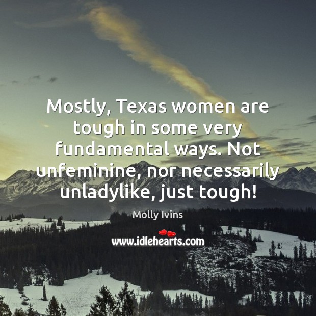 Mostly, Texas women are tough in some very fundamental ways. Not unfeminine, Molly Ivins Picture Quote