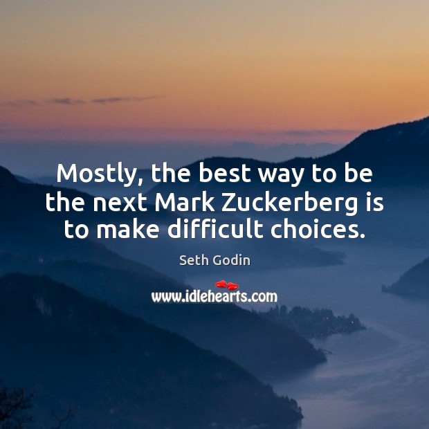 Mostly, the best way to be the next Mark Zuckerberg is to make difficult choices. Seth Godin Picture Quote