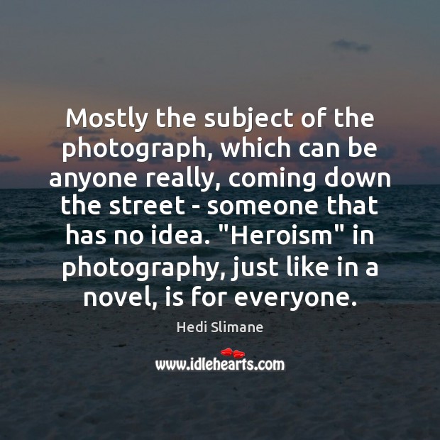 Mostly the subject of the photograph, which can be anyone really, coming Hedi Slimane Picture Quote