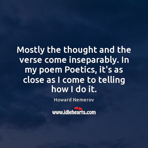 Mostly the thought and the verse come inseparably. In my poem Poetics, Howard Nemerov Picture Quote