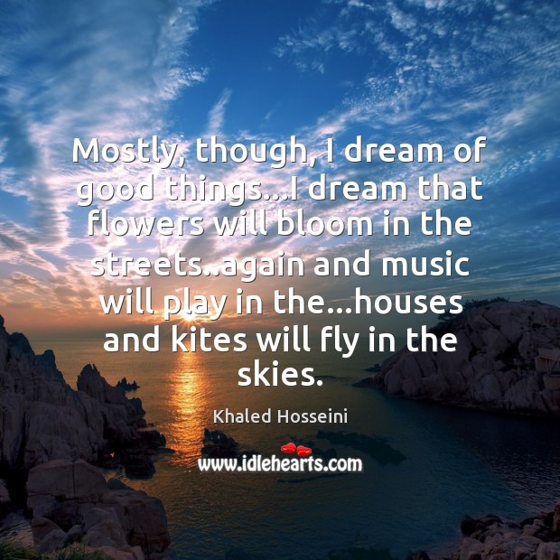 Mostly, though, I dream of good things…I dream that flowers will Khaled Hosseini Picture Quote