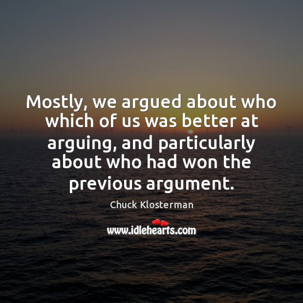 Mostly, we argued about who which of us was better at arguing, Chuck Klosterman Picture Quote