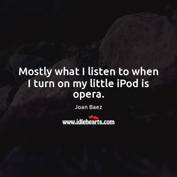 Mostly what I listen to when I turn on my little iPod is opera. Joan Baez Picture Quote