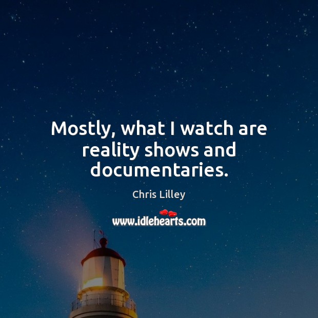 Mostly, what I watch are reality shows and documentaries. Chris Lilley Picture Quote