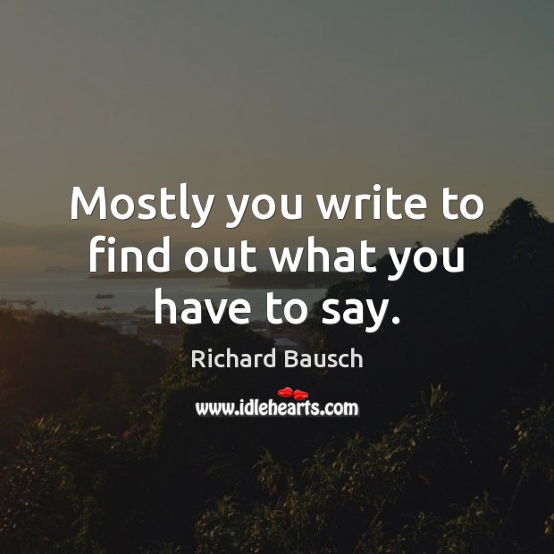 Mostly you write to find out what you have to say. Image