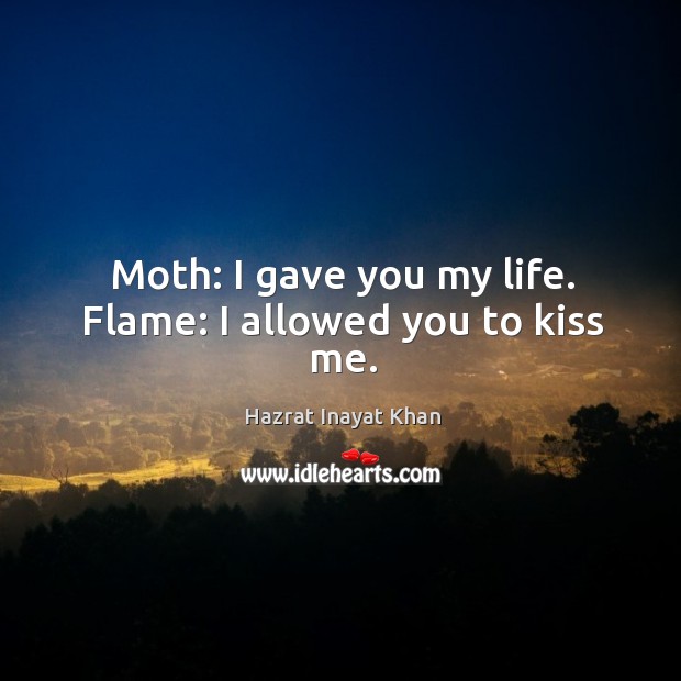 Moth: I gave you my life. Flame: I allowed you to kiss me. Hazrat Inayat Khan Picture Quote