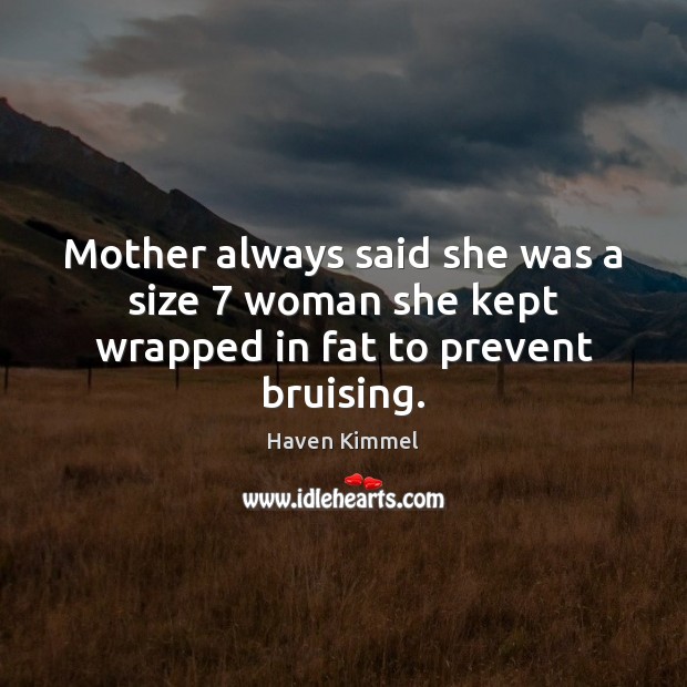 Mother always said she was a size 7 woman she kept wrapped in fat to prevent bruising. Image