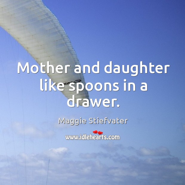 Mother and daughter like spoons in a drawer. Maggie Stiefvater Picture Quote