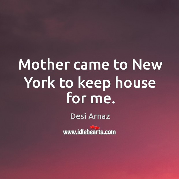 Mother came to New York to keep house for me. Desi Arnaz Picture Quote