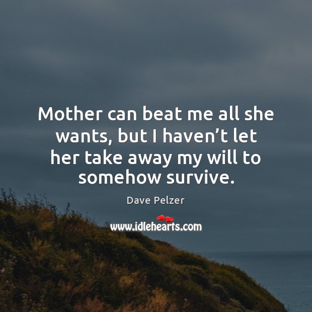 Mother can beat me all she wants, but I haven’t let Dave Pelzer Picture Quote
