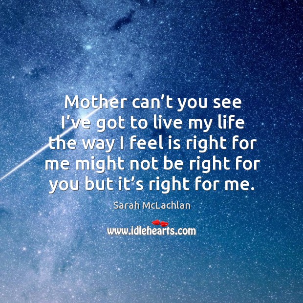 Mother can’t you see I’ve got to live my life the way I feel is right for me Image