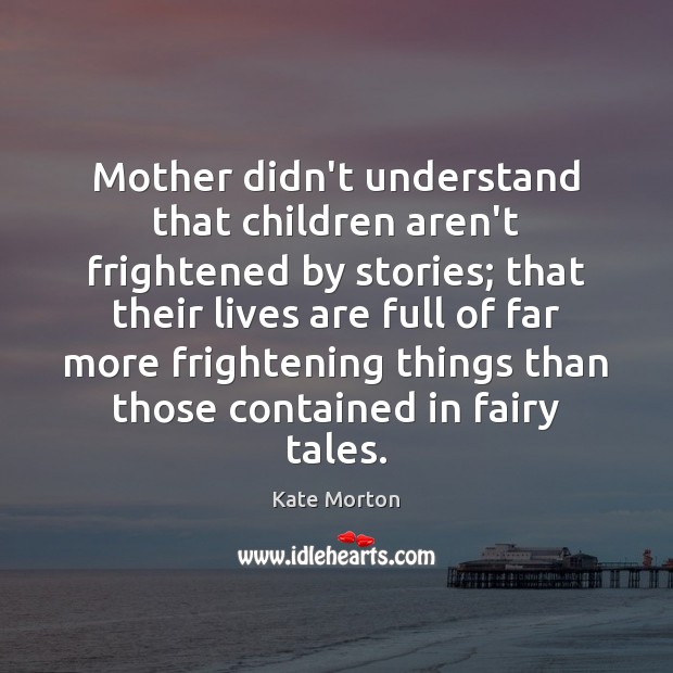 Mother didn’t understand that children aren’t frightened by stories; that their lives Kate Morton Picture Quote