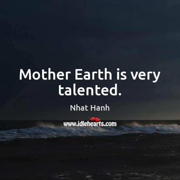 Mother Earth is very talented. Nhat Hanh Picture Quote