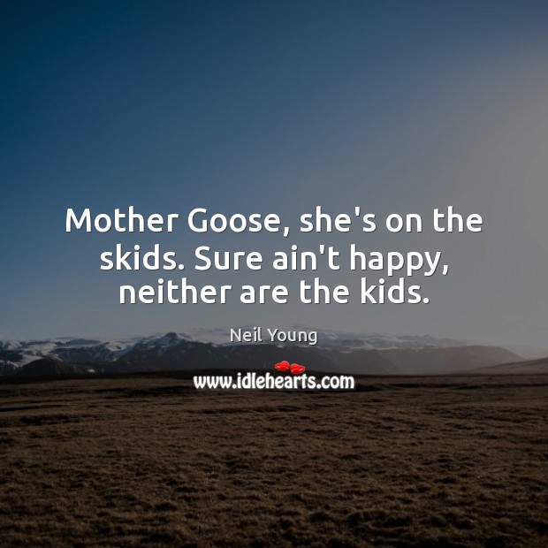 Mother Goose, she’s on the skids. Sure ain’t happy, neither are the kids. Neil Young Picture Quote