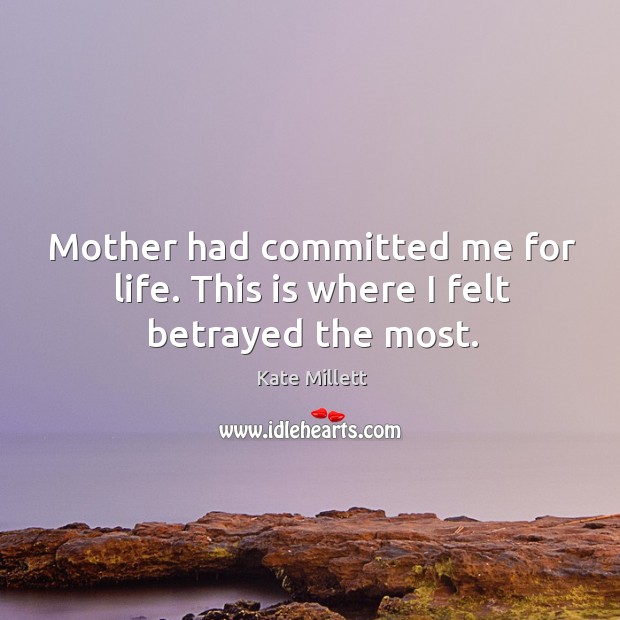 Mother had committed me for life. This is where I felt betrayed the most. Kate Millett Picture Quote