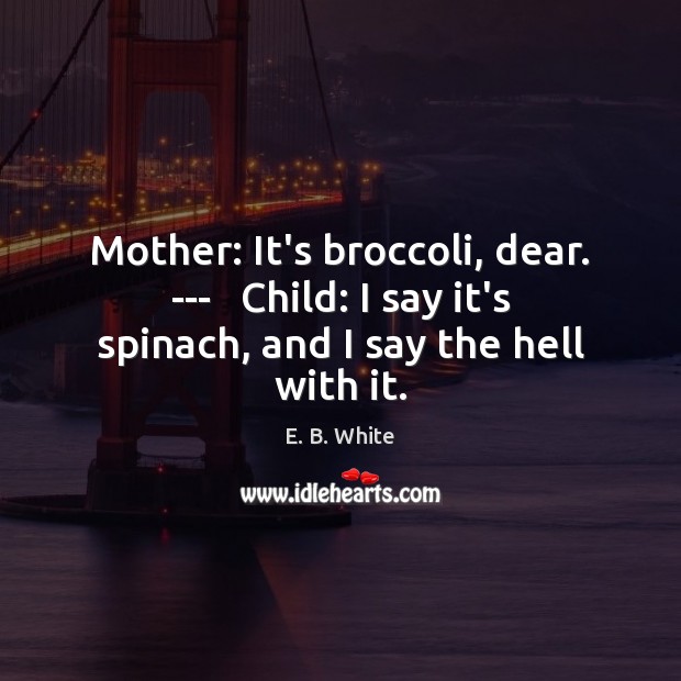 Mother: It’s broccoli, dear. —   Child: I say it’s spinach, and I say the hell with it. Image