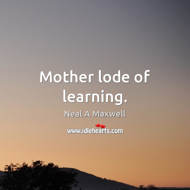 Mother lode of learning. Neal A Maxwell Picture Quote