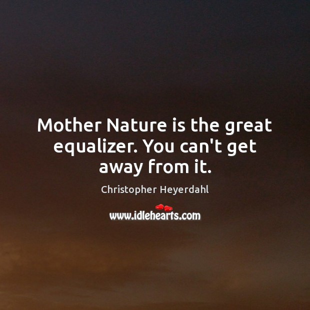 Mother Nature is the great equalizer. You can’t get away from it. Christopher Heyerdahl Picture Quote