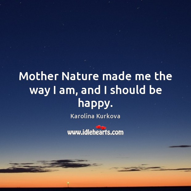 Mother Nature made me the way I am, and I should be happy. Karolina Kurkova Picture Quote