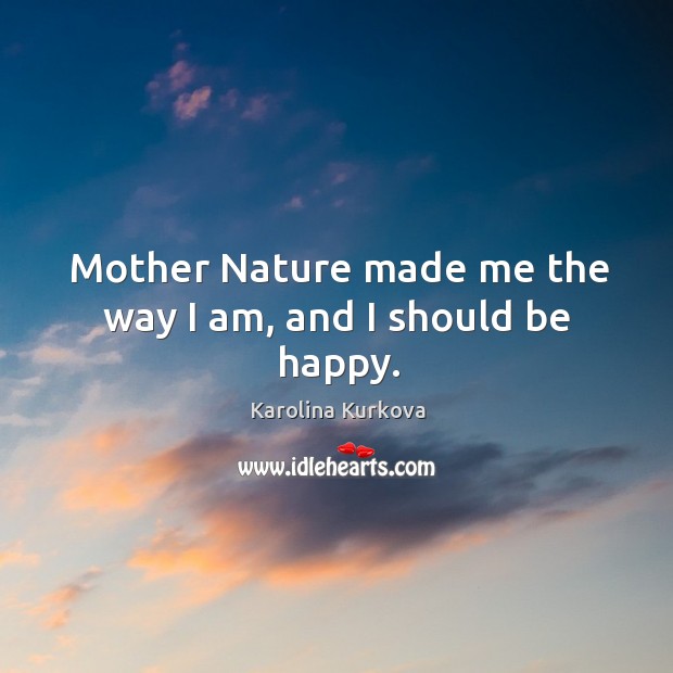 Mother nature made me the way I am, and I should be happy. Karolina Kurkova Picture Quote