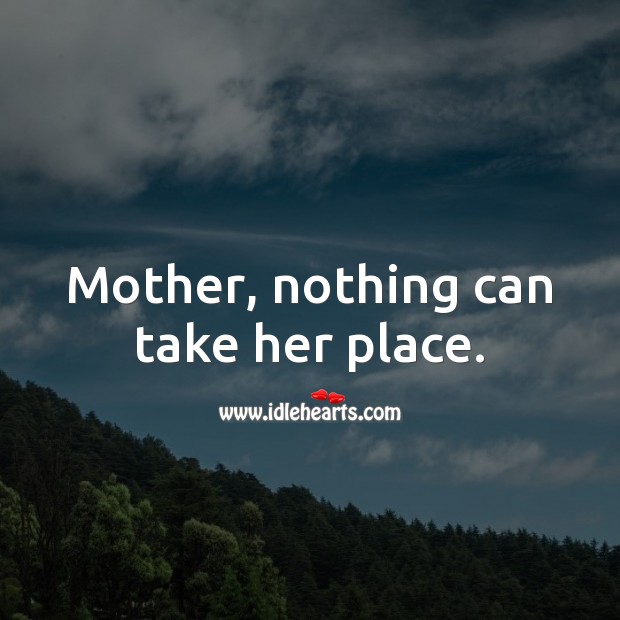 Mother, nothing can take her place. Mother Quotes Image