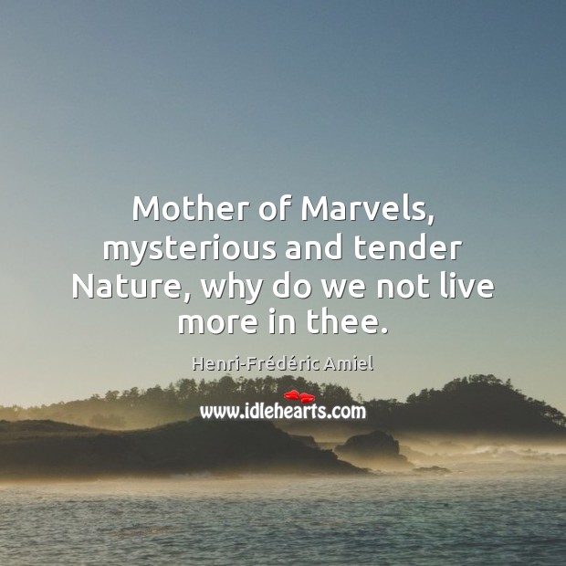 Mother of Marvels, mysterious and tender Nature, why do we not live more in thee. Henri-Frédéric Amiel Picture Quote